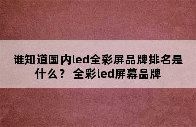 谁知道国内led全彩屏品牌排名是什么？ 全彩led屏幕品牌